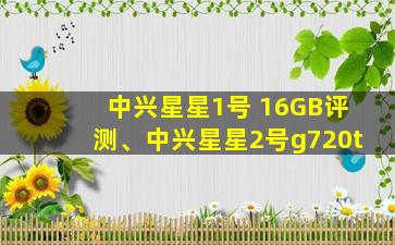中兴星星1号 16GB评测、中兴星星2号g720t